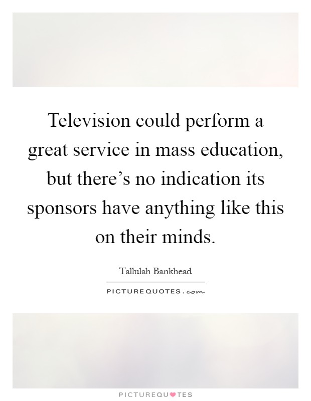 Television could perform a great service in mass education, but there's no indication its sponsors have anything like this on their minds. Picture Quote #1
