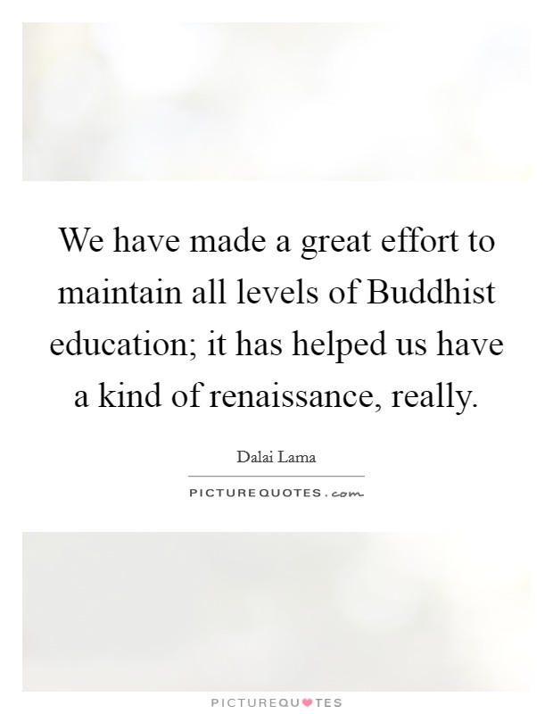 We have made a great effort to maintain all levels of Buddhist education; it has helped us have a kind of renaissance, really. Picture Quote #1