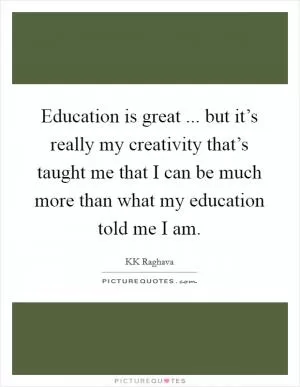 Education is great ... but it’s really my creativity that’s taught me that I can be much more than what my education told me I am Picture Quote #1