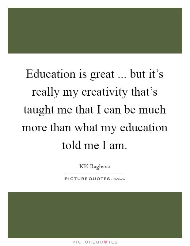 Education is great ... but it's really my creativity that's taught me that I can be much more than what my education told me I am. Picture Quote #1