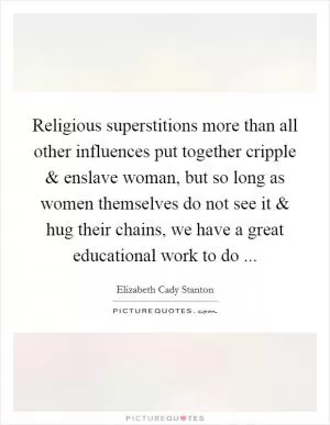 Religious superstitions more than all other influences put together cripple and enslave woman, but so long as women themselves do not see it and hug their chains, we have a great educational work to do  Picture Quote #1