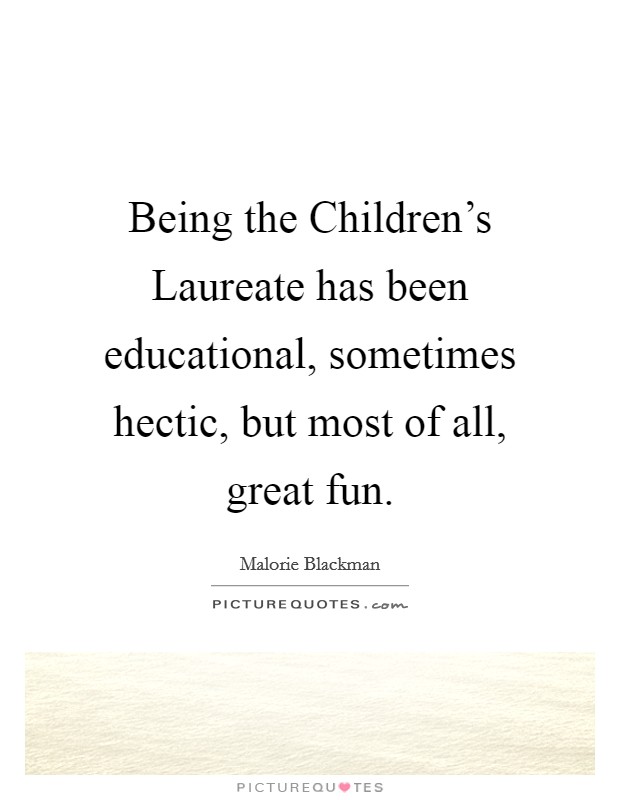 Being the Children's Laureate has been educational, sometimes hectic, but most of all, great fun. Picture Quote #1