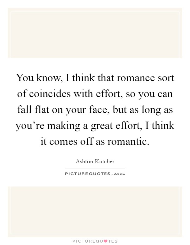 You know, I think that romance sort of coincides with effort, so you can fall flat on your face, but as long as you're making a great effort, I think it comes off as romantic. Picture Quote #1