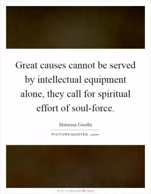 Great causes cannot be served by intellectual equipment alone, they call for spiritual effort of soul-force Picture Quote #1