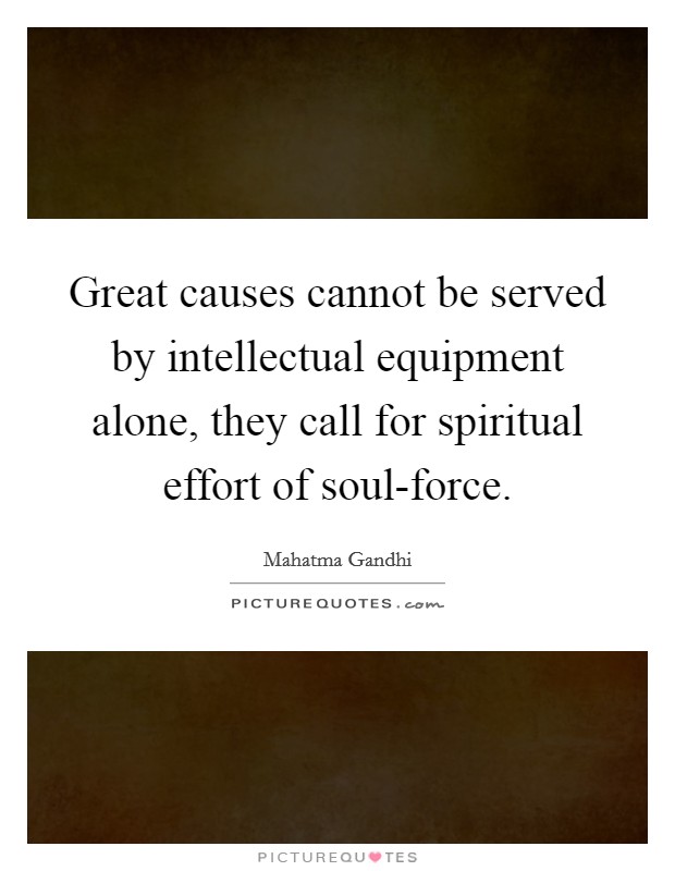Great causes cannot be served by intellectual equipment alone, they call for spiritual effort of soul-force. Picture Quote #1