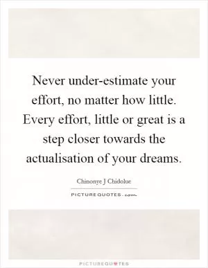 Never under-estimate your effort, no matter how little. Every effort, little or great is a step closer towards the actualisation of your dreams Picture Quote #1