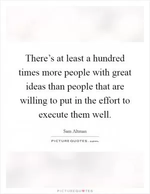 There’s at least a hundred times more people with great ideas than people that are willing to put in the effort to execute them well Picture Quote #1