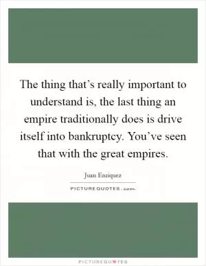 The thing that’s really important to understand is, the last thing an empire traditionally does is drive itself into bankruptcy. You’ve seen that with the great empires Picture Quote #1