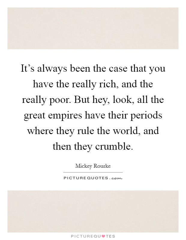 It's always been the case that you have the really rich, and the really poor. But hey, look, all the great empires have their periods where they rule the world, and then they crumble. Picture Quote #1