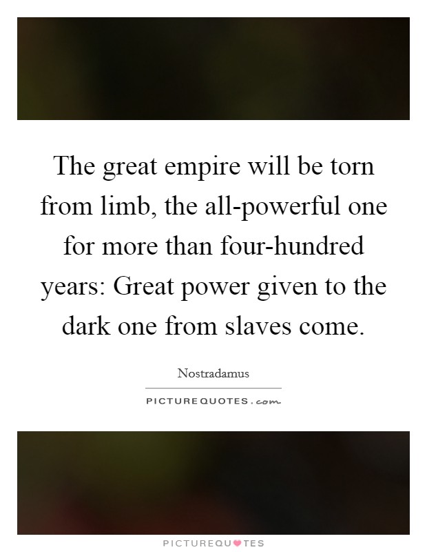 The great empire will be torn from limb, the all-powerful one for more than four-hundred years: Great power given to the dark one from slaves come. Picture Quote #1