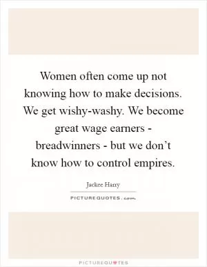 Women often come up not knowing how to make decisions. We get wishy-washy. We become great wage earners - breadwinners - but we don’t know how to control empires Picture Quote #1