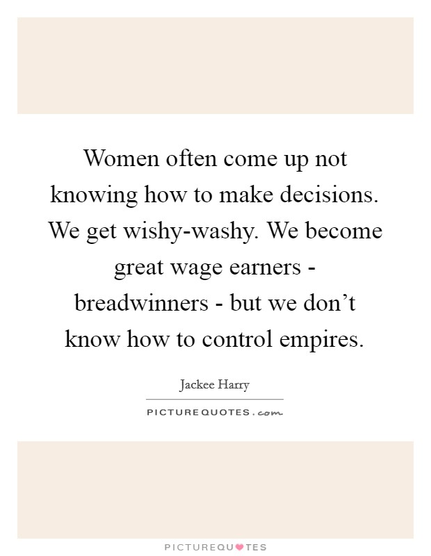 Women often come up not knowing how to make decisions. We get wishy-washy. We become great wage earners - breadwinners - but we don't know how to control empires. Picture Quote #1