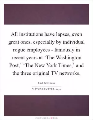 All institutions have lapses, even great ones, especially by individual rogue employees - famously in recent years at ‘The Washington Post,’ ‘The New York Times,’ and the three original TV networks Picture Quote #1