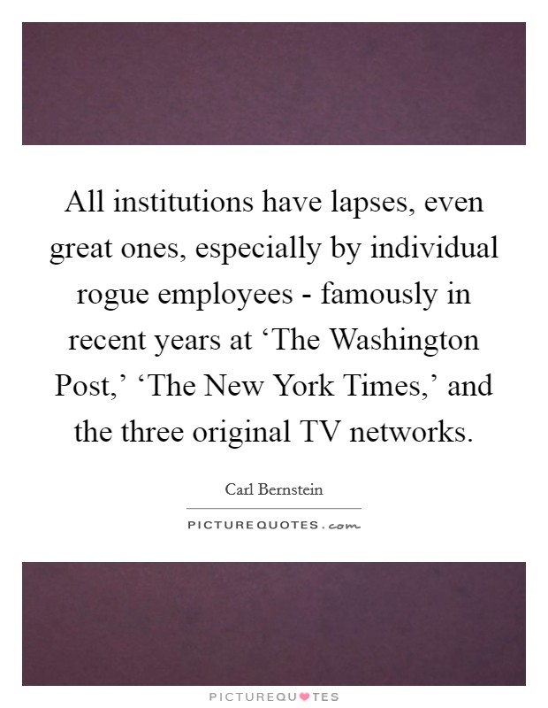 All institutions have lapses, even great ones, especially by individual rogue employees - famously in recent years at ‘The Washington Post,' ‘The New York Times,' and the three original TV networks. Picture Quote #1