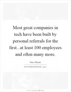 Most great companies in tech have been built by personal referrals for the first...at least 100 employees and often many more Picture Quote #1
