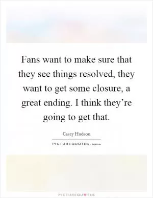 Fans want to make sure that they see things resolved, they want to get some closure, a great ending. I think they’re going to get that Picture Quote #1