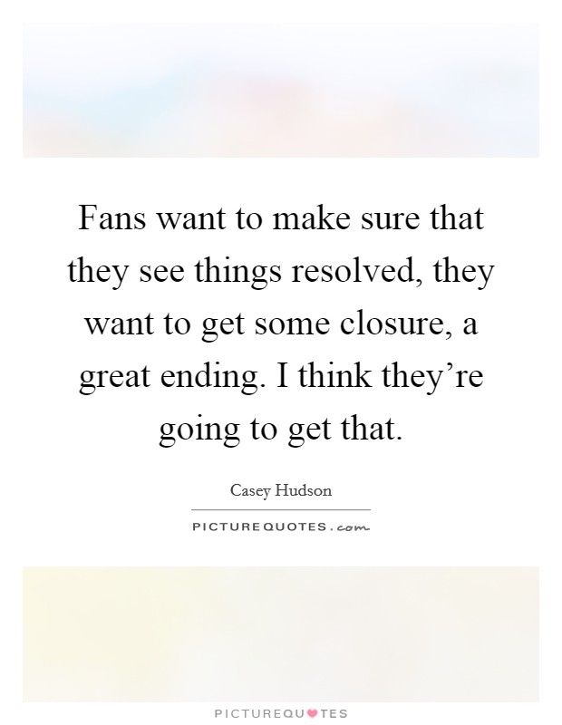 Fans want to make sure that they see things resolved, they want to get some closure, a great ending. I think they're going to get that. Picture Quote #1