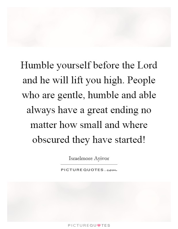 Humble yourself before the Lord and he will lift you high. People who are gentle, humble and able always have a great ending no matter how small and where obscured they have started! Picture Quote #1