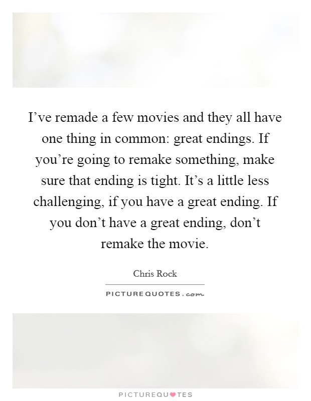I've remade a few movies and they all have one thing in common: great endings. If you're going to remake something, make sure that ending is tight. It's a little less challenging, if you have a great ending. If you don't have a great ending, don't remake the movie. Picture Quote #1