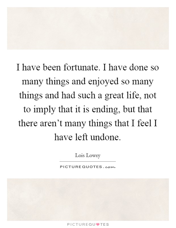 I have been fortunate. I have done so many things and enjoyed so many things and had such a great life, not to imply that it is ending, but that there aren't many things that I feel I have left undone. Picture Quote #1