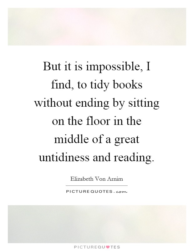 But it is impossible, I find, to tidy books without ending by sitting on the floor in the middle of a great untidiness and reading. Picture Quote #1