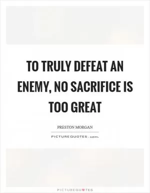 To truly defeat an enemy, no sacrifice is too great Picture Quote #1