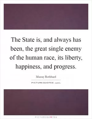 The State is, and always has been, the great single enemy of the human race, its liberty, happiness, and progress Picture Quote #1
