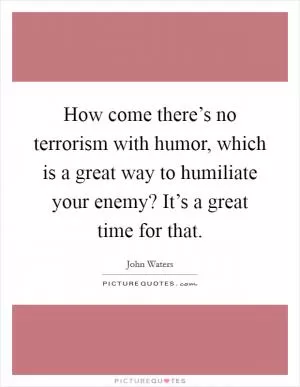How come there’s no terrorism with humor, which is a great way to humiliate your enemy? It’s a great time for that Picture Quote #1