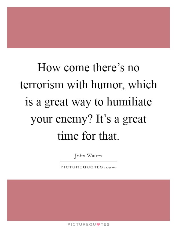 How come there's no terrorism with humor, which is a great way to humiliate your enemy? It's a great time for that. Picture Quote #1