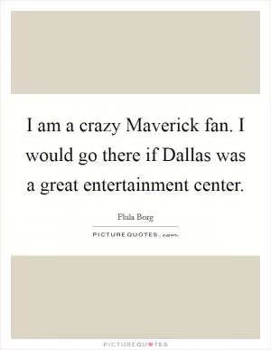 I am a crazy Maverick fan. I would go there if Dallas was a great entertainment center Picture Quote #1