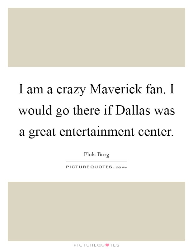 I am a crazy Maverick fan. I would go there if Dallas was a great entertainment center. Picture Quote #1
