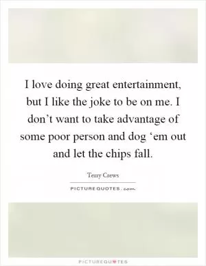 I love doing great entertainment, but I like the joke to be on me. I don’t want to take advantage of some poor person and dog ‘em out and let the chips fall Picture Quote #1