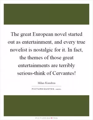 The great European novel started out as entertainment, and every true novelist is nostalgic for it. In fact, the themes of those great entertainments are terribly serious-think of Cervantes! Picture Quote #1