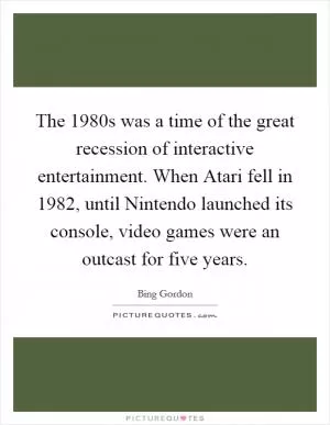 The 1980s was a time of the great recession of interactive entertainment. When Atari fell in 1982, until Nintendo launched its console, video games were an outcast for five years Picture Quote #1