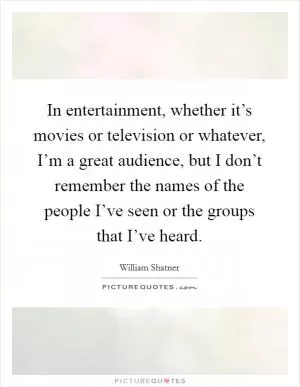 In entertainment, whether it’s movies or television or whatever, I’m a great audience, but I don’t remember the names of the people I’ve seen or the groups that I’ve heard Picture Quote #1