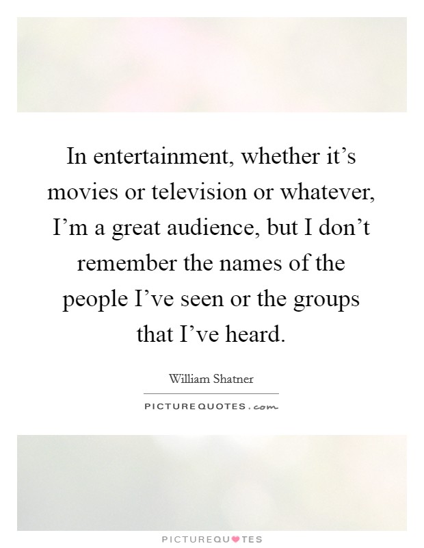 In entertainment, whether it's movies or television or whatever, I'm a great audience, but I don't remember the names of the people I've seen or the groups that I've heard. Picture Quote #1