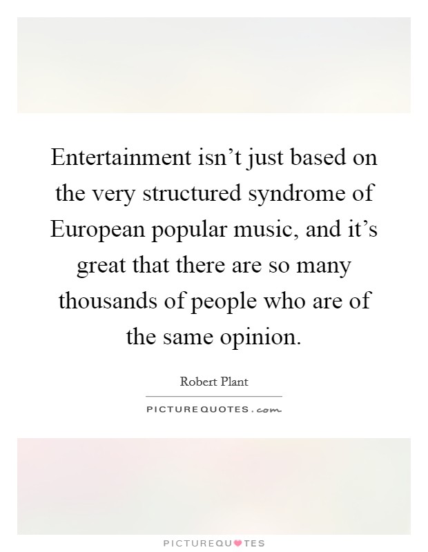 Entertainment isn't just based on the very structured syndrome of European popular music, and it's great that there are so many thousands of people who are of the same opinion. Picture Quote #1