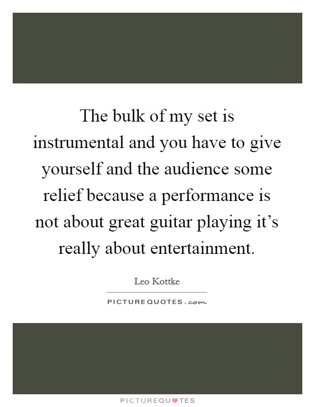 The bulk of my set is instrumental and you have to give yourself and the audience some relief because a performance is not about great guitar playing it's really about entertainment. Picture Quote #1