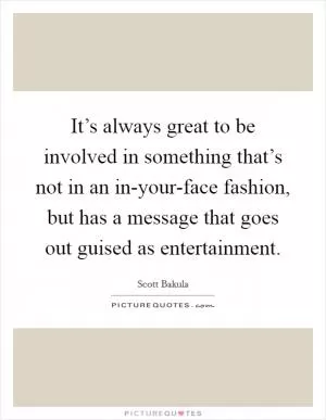 It’s always great to be involved in something that’s not in an in-your-face fashion, but has a message that goes out guised as entertainment Picture Quote #1
