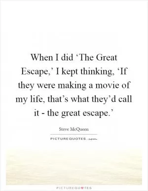 When I did ‘The Great Escape,’ I kept thinking, ‘If they were making a movie of my life, that’s what they’d call it - the great escape.’ Picture Quote #1