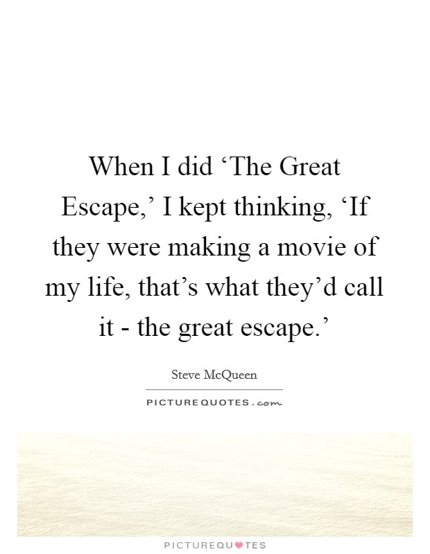 When I did ‘The Great Escape,' I kept thinking, ‘If they were making a movie of my life, that's what they'd call it - the great escape.' Picture Quote #1