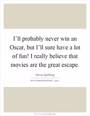 I’ll probably never win an Oscar, but I’ll sure have a lot of fun! I really believe that movies are the great escape Picture Quote #1