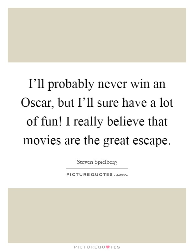 I'll probably never win an Oscar, but I'll sure have a lot of fun! I really believe that movies are the great escape. Picture Quote #1
