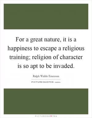 For a great nature, it is a happiness to escape a religious training; religion of character is so apt to be invaded Picture Quote #1