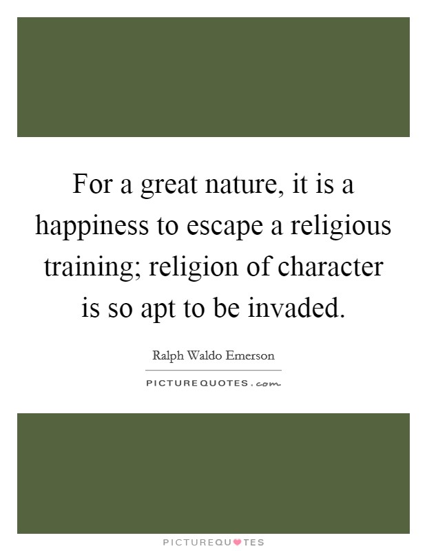 For a great nature, it is a happiness to escape a religious training; religion of character is so apt to be invaded. Picture Quote #1
