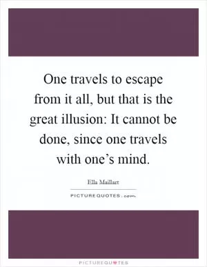 One travels to escape from it all, but that is the great illusion: It cannot be done, since one travels with one’s mind Picture Quote #1