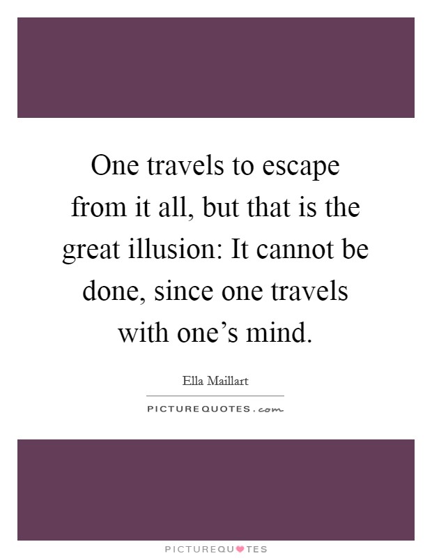 One travels to escape from it all, but that is the great illusion: It cannot be done, since one travels with one's mind. Picture Quote #1