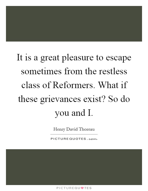 It is a great pleasure to escape sometimes from the restless class of Reformers. What if these grievances exist? So do you and I. Picture Quote #1