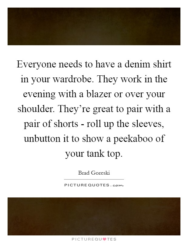 Everyone needs to have a denim shirt in your wardrobe. They work in the evening with a blazer or over your shoulder. They're great to pair with a pair of shorts - roll up the sleeves, unbutton it to show a peekaboo of your tank top. Picture Quote #1