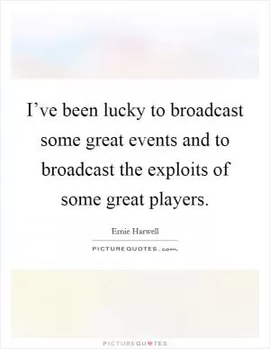 I’ve been lucky to broadcast some great events and to broadcast the exploits of some great players Picture Quote #1